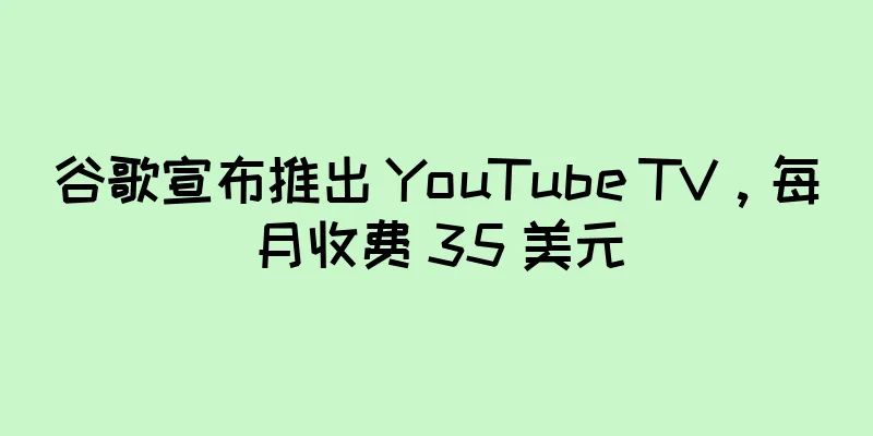 谷歌宣布推出 YouTube TV，每月收费 35 美元