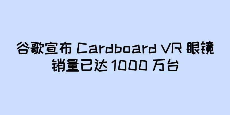 谷歌宣布 Cardboard VR 眼镜销量已达 1000 万台