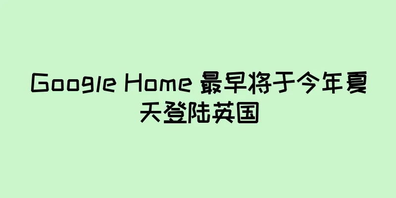 Google Home 最早将于今年夏天登陆英国