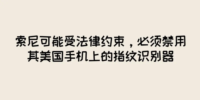 索尼可能受法律约束，必须禁用其美国手机上的指纹识别器