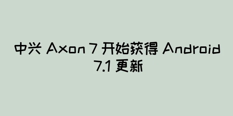 中兴 Axon 7 开始获得 Android 7.1 更新