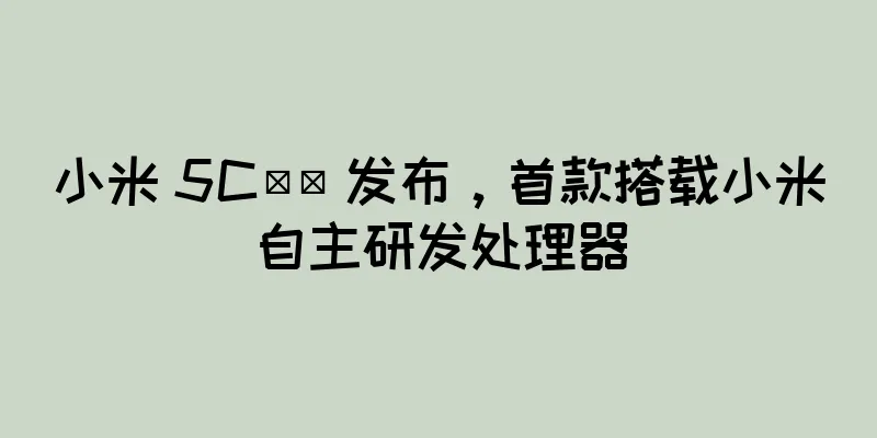 小米 5C​​ 发布，首款搭载小米自主研发处理器