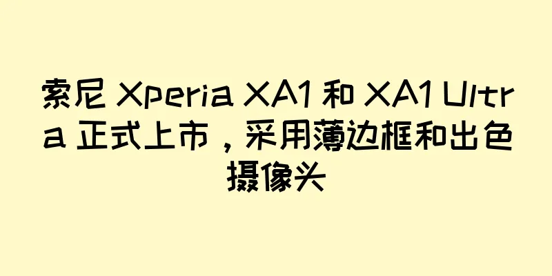 索尼 Xperia XA1 和 XA1 Ultra 正式上市，采用薄边框和出色摄像头
