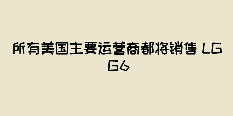所有美国主要运营商都将销售 LG G6