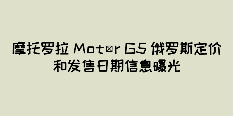 摩托罗拉 Motör G5 俄罗斯定价和发售日期信息曝光