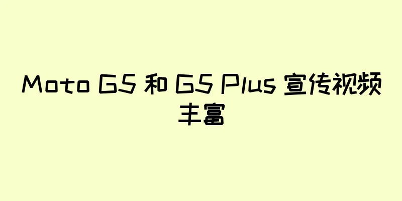 Moto G5 和 G5 Plus 宣传视频丰富