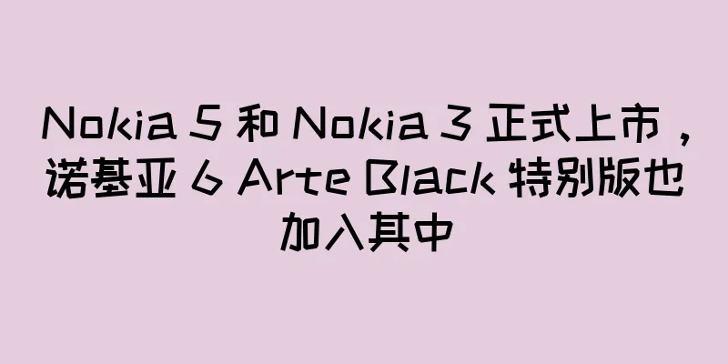 Nokia 5 和 Nokia 3 正式上市，诺基亚 6 Arte Black 特别版也加入其中