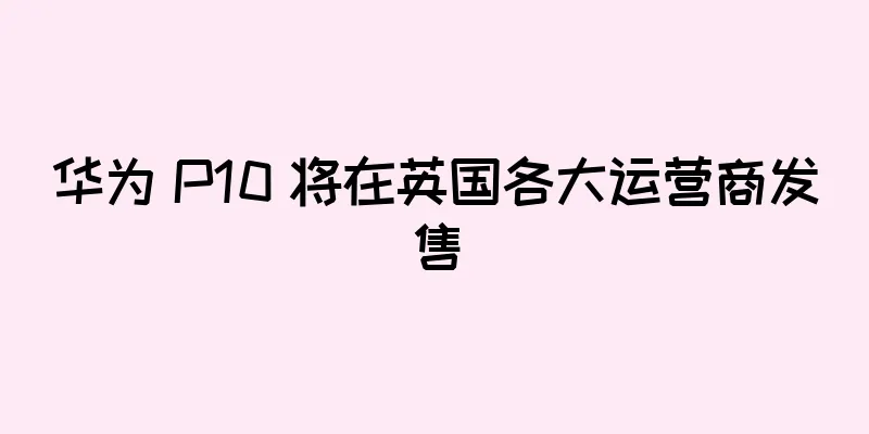 华为 P10 将在英国各大运营商发售