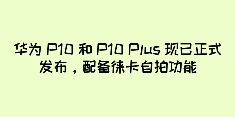华为 P10 和 P10 Plus 现已正式发布，配备徕卡自拍功能