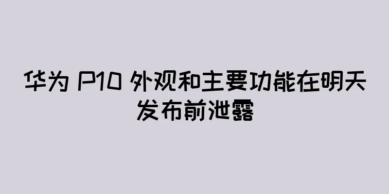 华为 P10 外观和主要功能在明天发布前泄露