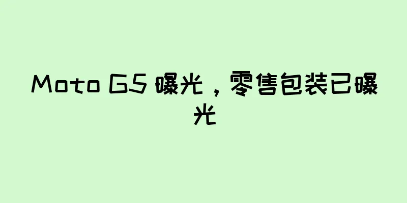 Moto G5 曝光，零售包装已曝光
