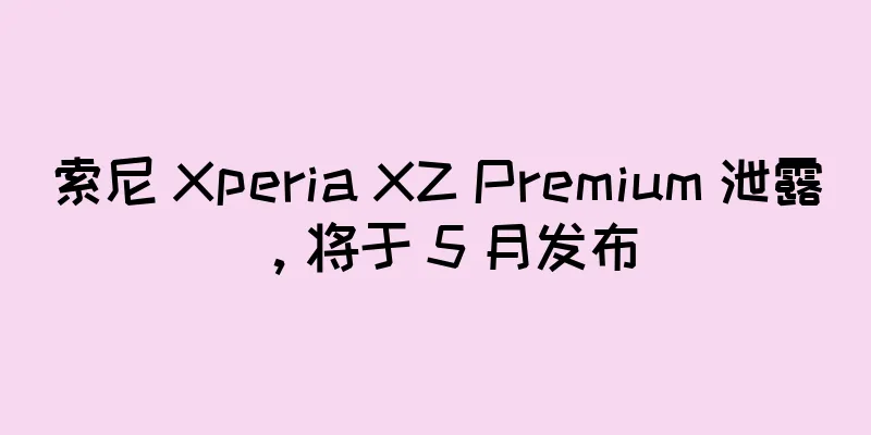 索尼 Xperia XZ Premium 泄露，将于 5 月发布