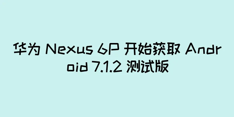 华为 Nexus 6P 开始获取 Android 7.1.2 测试版