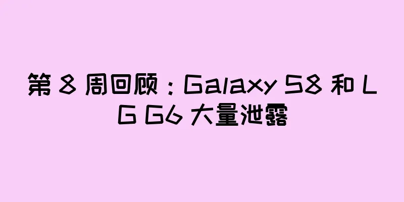 第 8 周回顾：Galaxy S8 和 LG G6 大量泄露