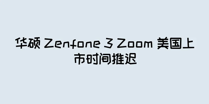 华硕 Zenfone 3 Zoom 美国上市时间推迟