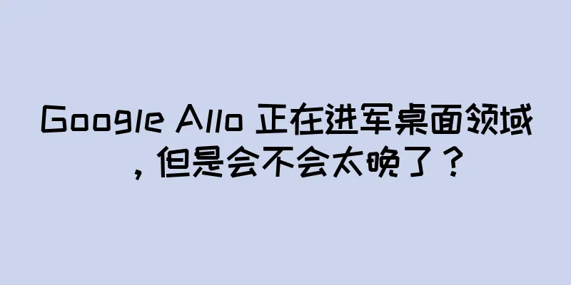 Google Allo 正在进军桌面领域，但是会不会太晚了？