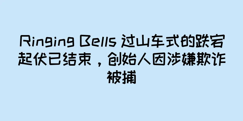 Ringing Bells 过山车式的跌宕起伏已结束，创始人因涉嫌欺诈被捕