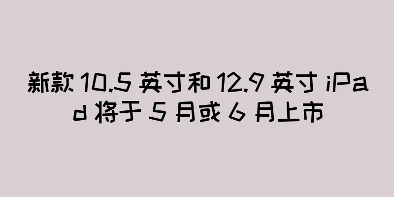 新款 10.5 英寸和 12.9 英寸 iPad 将于 5 月或 6 月上市