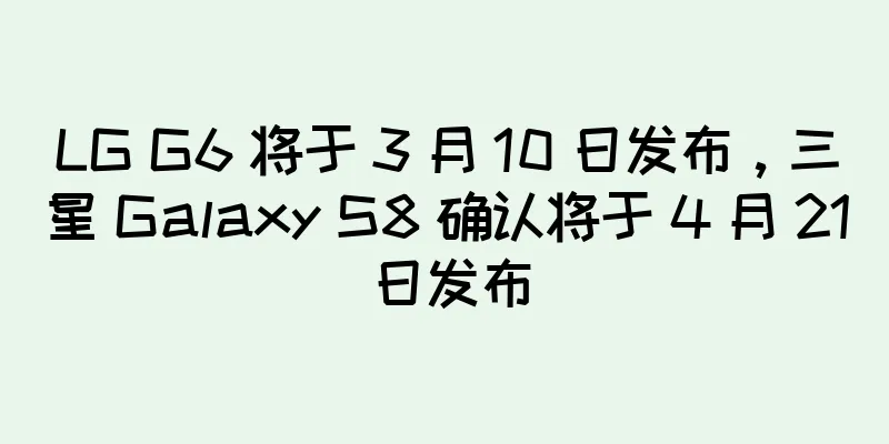 LG G6 将于 3 月 10 日发布，三星 Galaxy S8 确认将于 4 月 21 日发布