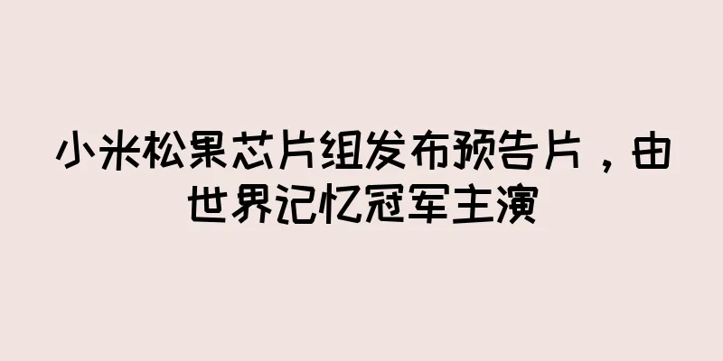 小米松果芯片组发布预告片，由世界记忆冠军主演