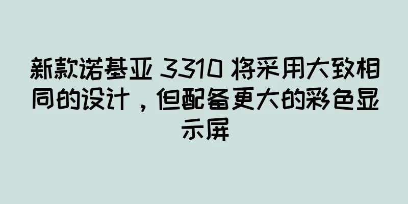 新款诺基亚 3310 将采用大致相同的设计，但配备更大的彩色显示屏