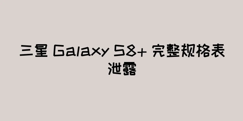 三星 Galaxy S8+ 完整规格表泄露