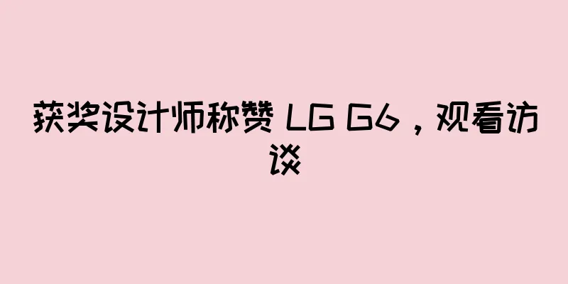 获奖设计师称赞 LG G6，观看访谈