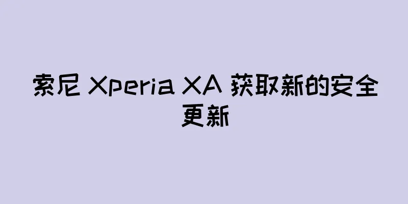 索尼 Xperia XA 获取新的安全更新