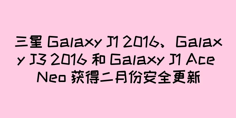 三星 Galaxy J1 2016、Galaxy J3 2016 和 Galaxy J1 Ace Neo 获得二月份安全更新