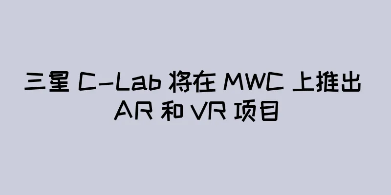 三星 C-Lab 将在 MWC 上推出 AR 和 VR 项目