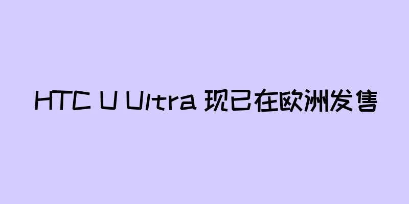 HTC U Ultra 现已在欧洲发售
