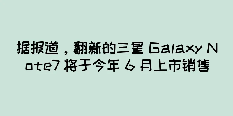 据报道，翻新的三星 Galaxy Note7 将于今年 6 月上市销售