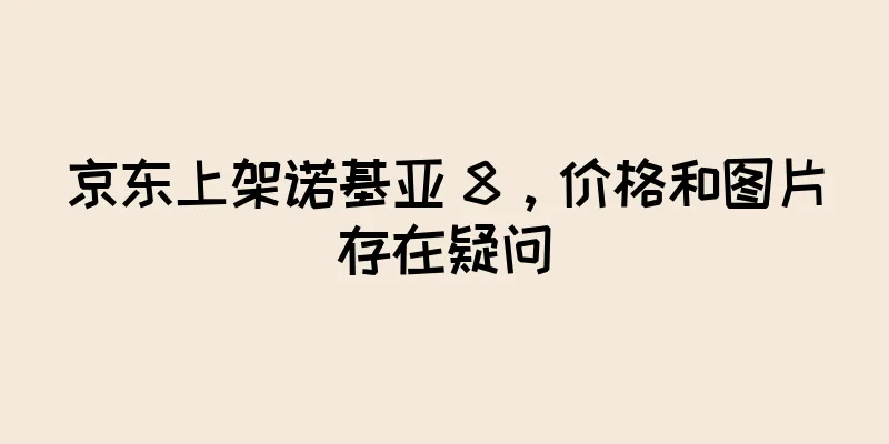 京东上架诺基亚 8，价格和图片存在疑问