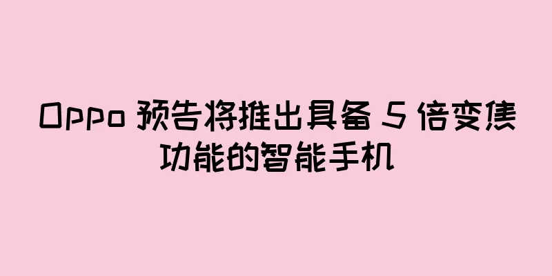 Oppo 预告将推出具备 5 倍变焦功能的智能手机