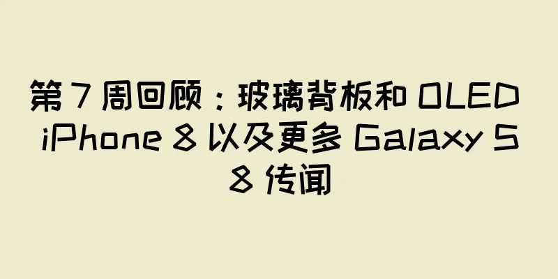 第 7 周回顾：玻璃背板和 OLED iPhone 8 以及更多 Galaxy S8 传闻