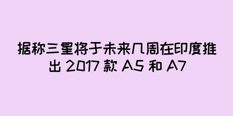 据称三星将于未来几周在印度推出 2017 款 A5 和 A7