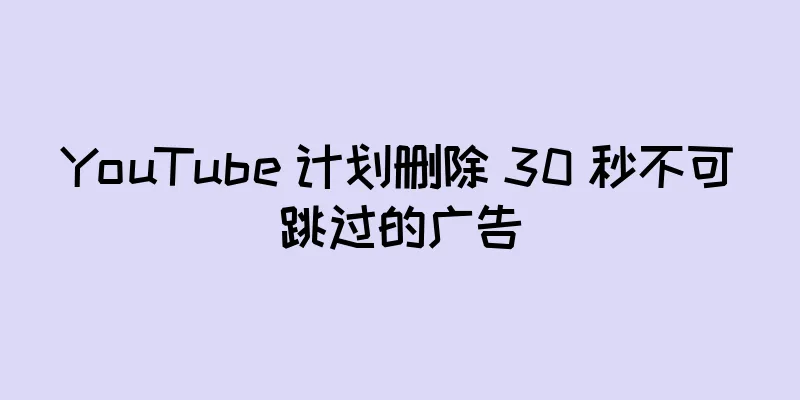 YouTube 计划删除 30 秒不可跳过的广告