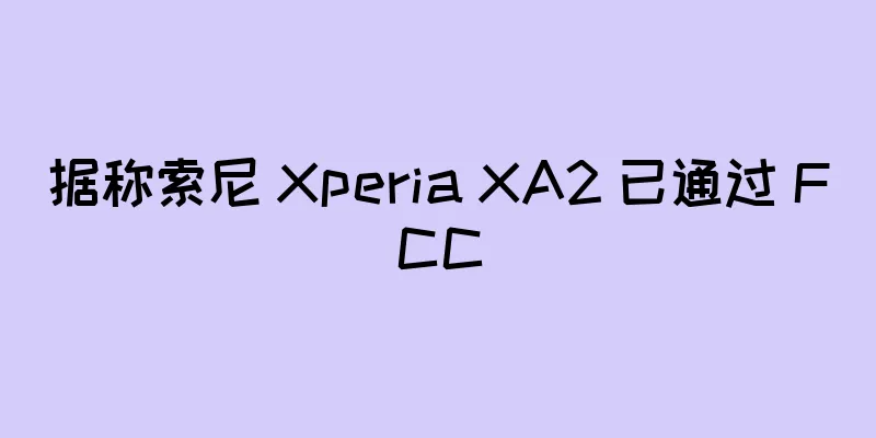 据称索尼 Xperia XA2 已通过 FCC