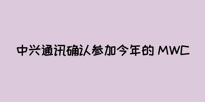 中兴通讯确认参加今年的 MWC