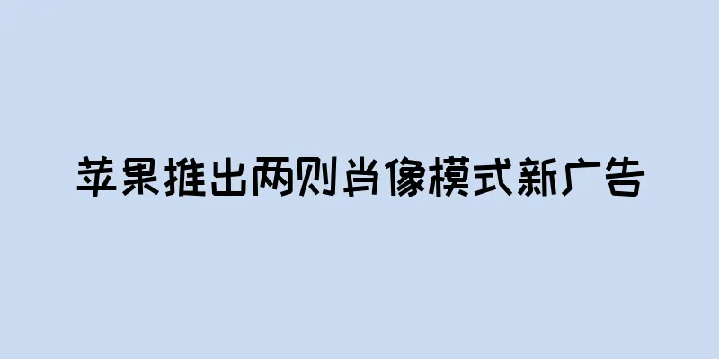 苹果推出两则肖像模式新广告