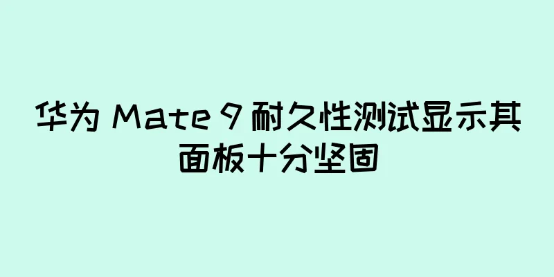 华为 Mate 9 耐久性测试显示其面板十分坚固