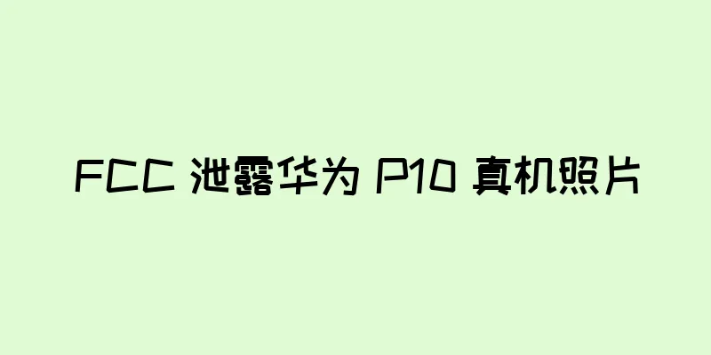 FCC 泄露华为 P10 真机照片