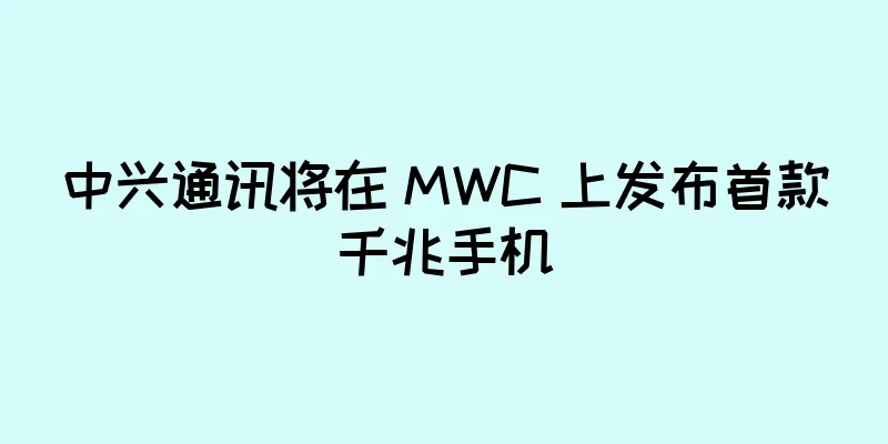 中兴通讯将在 MWC 上发布首款千兆手机