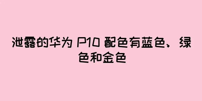 泄露的华为 P10 配色有蓝色、绿色和金色