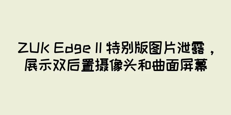 ZUK Edge II 特别版图片泄露，展示双后置摄像头和曲面屏幕