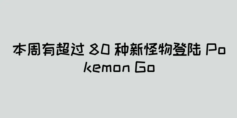本周有超过 80 种新怪物登陆 Pokemon Go