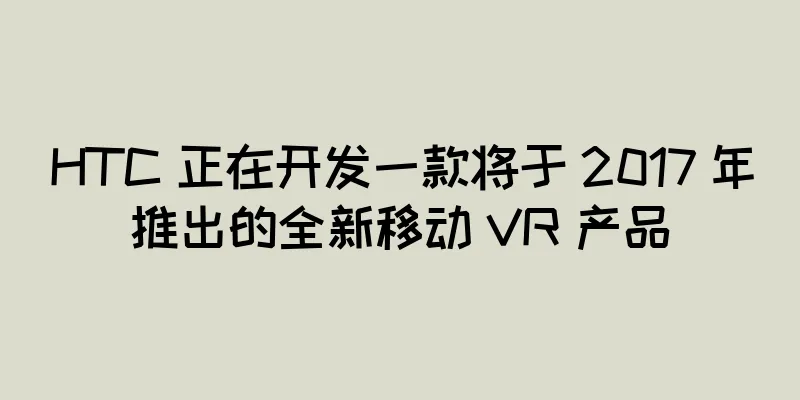HTC 正在开发一款将于 2017 年推出的全新移动 VR 产品