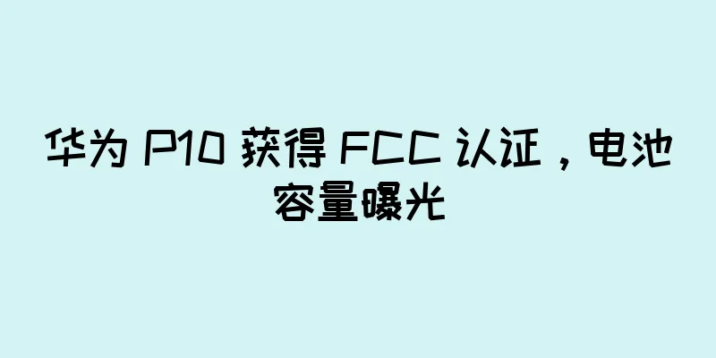 华为 P10 获得 FCC 认证，电池容量曝光