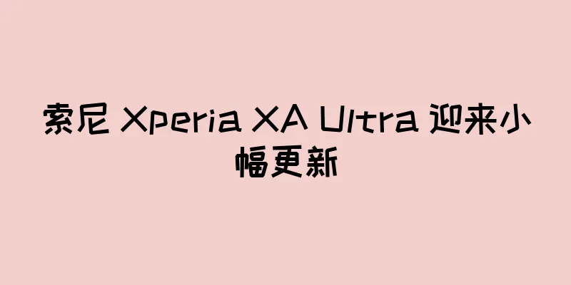 索尼 Xperia XA Ultra 迎来小幅更新