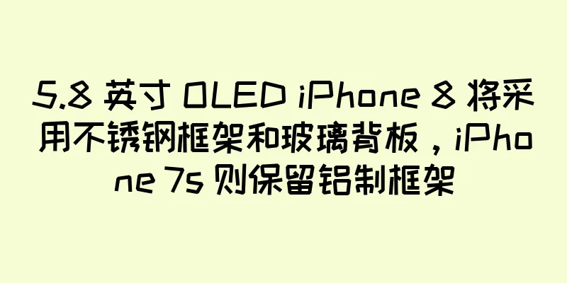 5.8 英寸 OLED iPhone 8 将采用不锈钢框架和玻璃背板，iPhone 7s 则保留铝制框架